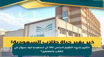 «تغيير جذري» التقويم الدراسي 1447 في السعودية كيف سيؤثر على الطلاب والمعلمين؟